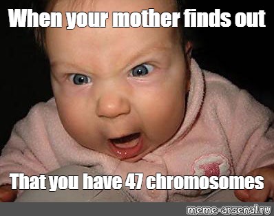 Meme When Your Mother Finds Out That You Have 47 Chromosomes All Templates Meme Arsenal Com