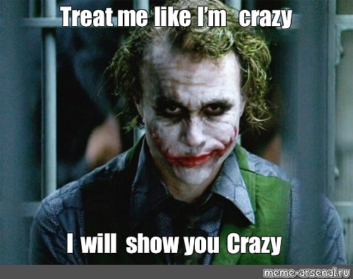 Meme Treat Me Like I M Crazy I Will Show You Crazy All Templates Meme Arsenal Com