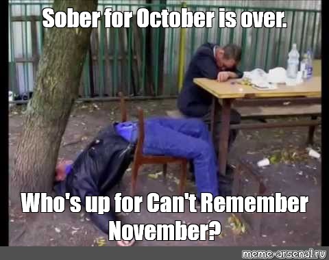 Meme Sober For October Is Over Who S Up For Can T Remember November All Templates Meme Arsenal Com