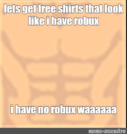 Meme Lets Get Free Shirts That Look Like I Have Robux I Have No Robux Waaaaaa All Templates Meme Arsenal Com - i have no robux but i look good