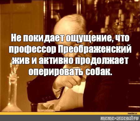 Ежели я был не я а красивейший. Профессор Преображенский оперирует собак. Профессор Преображенский продолжает оперировать собак. Не покидает ощущение что профессор Преображенский жив. Афоризмы профессора Преображенского.