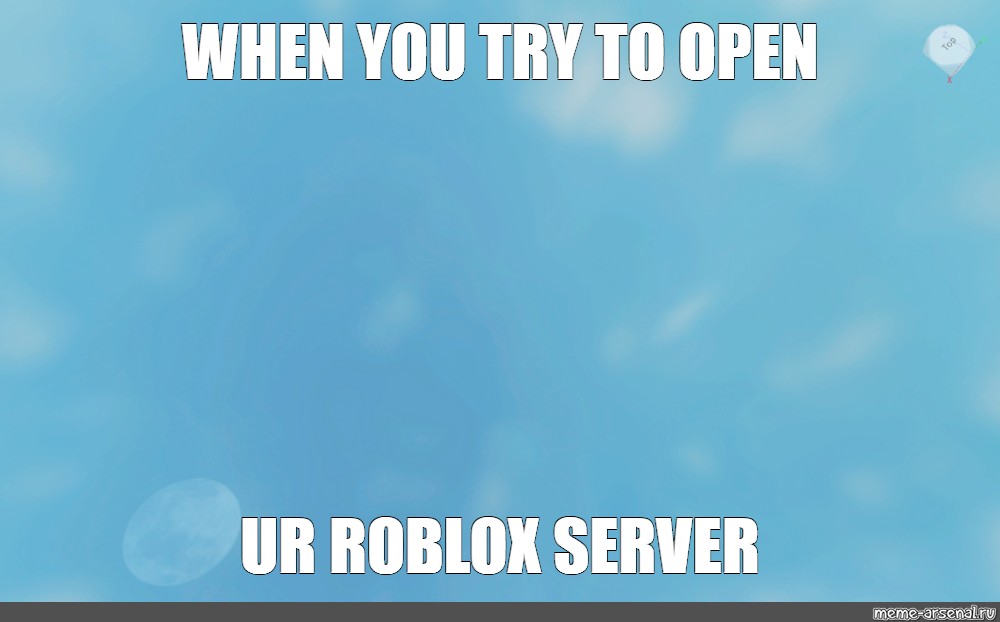 Meme When You Try To Open Ur Roblox Server All Templates