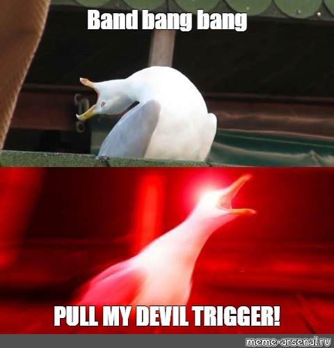 Meme Band Bang Bang Pull My Devil Trigger All Templates Meme Arsenal Com
