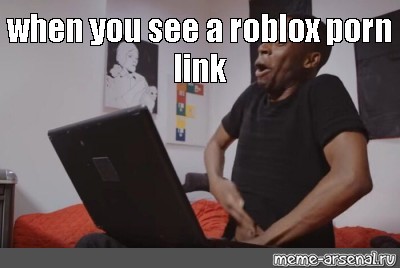 Meme When You See A Roblox Porn Link All Templates Meme