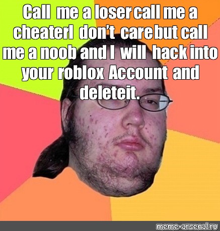 Meme Call Me A Loser Call Me A Cheater I Don T Care But Call Me A Noob And I Will Hack Into Your Roblox Account And Delete It All Templates - roblox account deleted memes