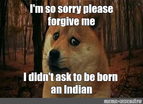 Meme I M So Sorry Please Forgive Me I Didn T Ask To Be Born An Indian All Templates Meme Arsenal Com