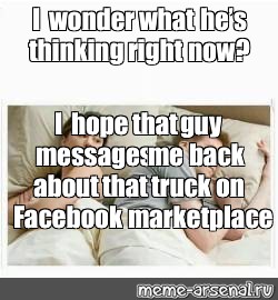 Meme I Wonder What He S Thinking Right Now I Hope That Guy Messages Me Back About That Truck On Facebook Marketplace All Templates Meme Arsenal Com