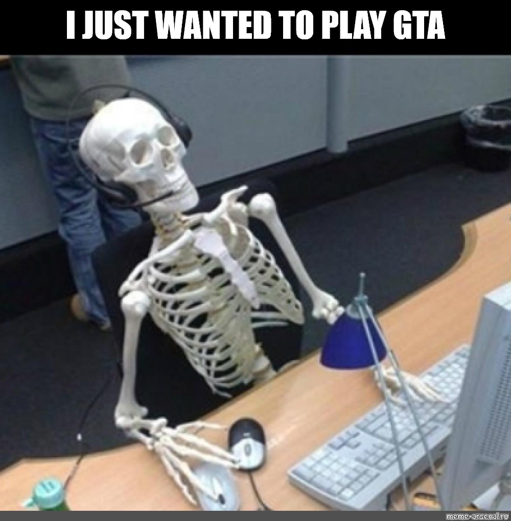 Мем: "I JUST WANTED TO PLAY GTA", , скелет ждет,скелет у компьюте...