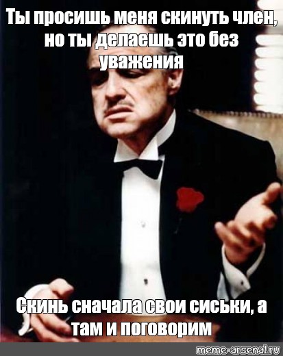 Скинь сначала. Что они сделали с моим мальчиком крёстный отец Мем. Они пришли к нам и разговаривают без уважения.