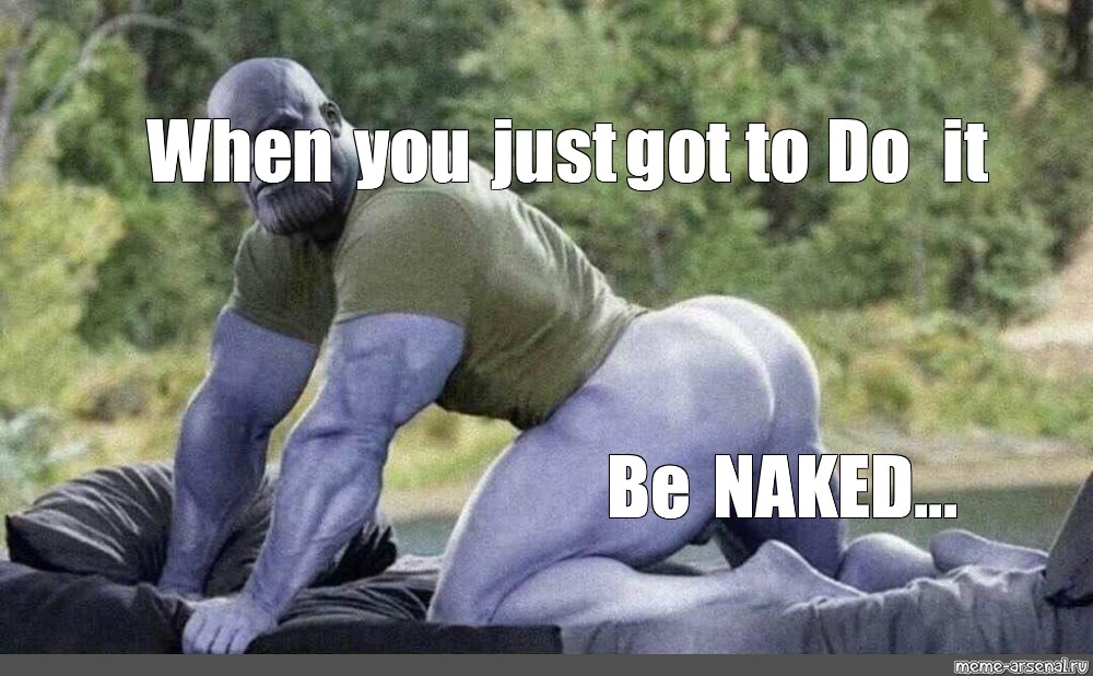 Meme: "When you just got to Do it Be NAKED..." 