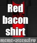 Somics Meme Red Bacon Shirt Comics Meme Arsenal Com - red bacon shirt roblox
