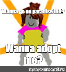 Meme Wanna Go On Paradise Life Wanna Adopt Me All Templates Meme Arsenal Com - roblox life in paradise memes