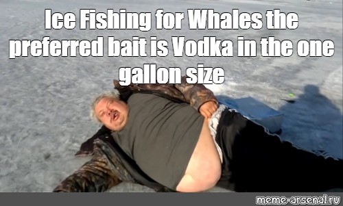 Meme: "Ice Fishing for Whales the preferred bait is Vodka in the one g...