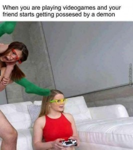 Create meme: vannessa phoenix, lexxxus adams - nerdy gamer, when you are playing videogames and your friend starts getting possessed by a demon, when you are playing videogames and your friend starts getting possessed by a demon video