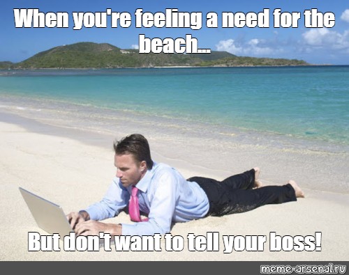 Meme When You Re Feeling A Need For The Beach But Don T Want To Tell Your Boss All Templates Meme Arsenal Com