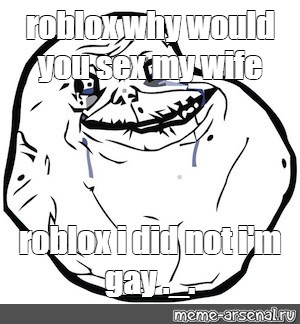 Meme Roblox Why Would You Sex My Wife Roblox I Did Not I M Gay All Templates Meme Arsenal Com - forever alone roblox