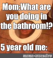 Meme Mom What Are You Doing In The Bathroom 5 Year Old Me All Templates Meme Arsenal Com
